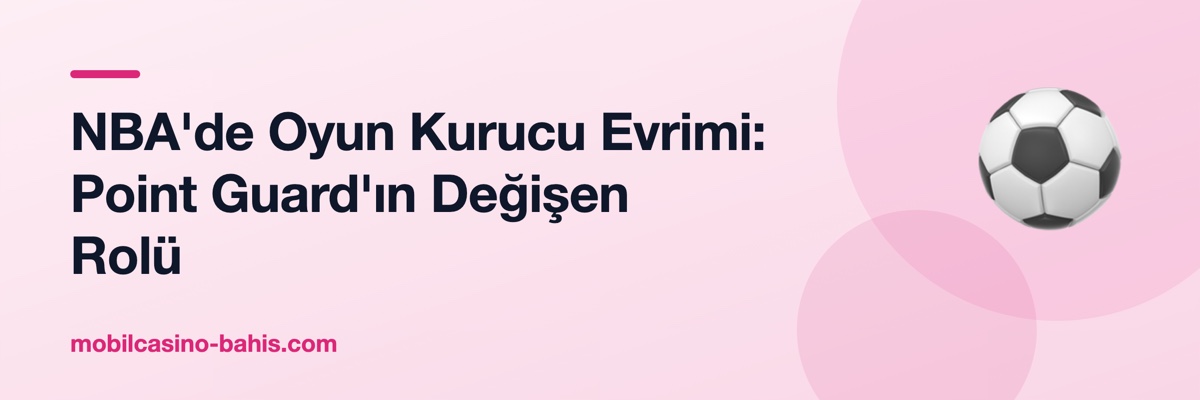 NBA'de Oyun Kurucu Evrimi: Point Guard'ın Değişen Rolü