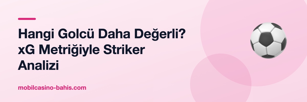 Hangi Golcü Daha Değerli? xG Metriğiyle Striker Analizi